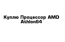 Куплю Процессор AMD Athlon64